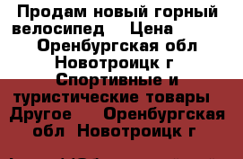 Продам новый горный велосипед. › Цена ­ 9 500 - Оренбургская обл., Новотроицк г. Спортивные и туристические товары » Другое   . Оренбургская обл.,Новотроицк г.